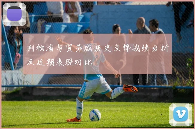 利物浦与贺芬咸历史交锋战绩分析及近期表现对比