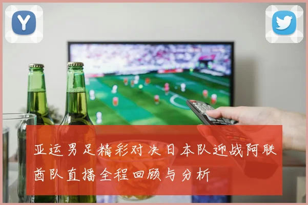 亚运男足精彩对决日本队迎战阿联酋队直播全程回顾与分析