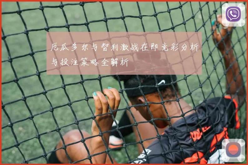 厄瓜多尔与智利激战在即竞彩分析与投注策略全解析
