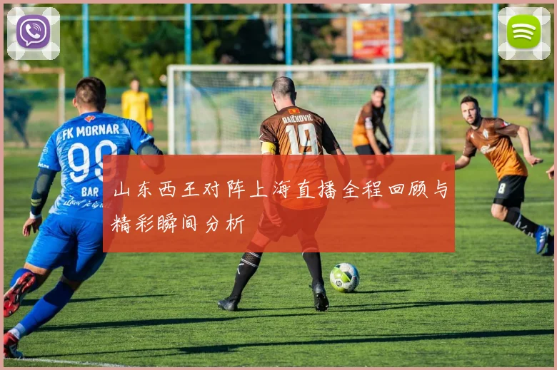 山东西王对阵上海直播全程回顾与精彩瞬间分析