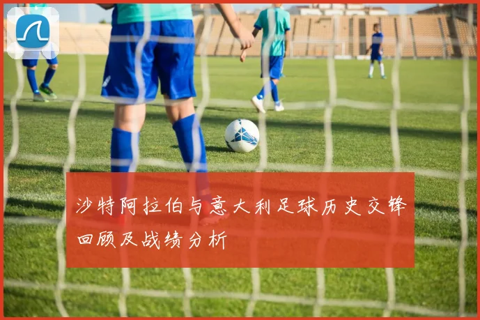 沙特阿拉伯与意大利足球历史交锋回顾及战绩分析