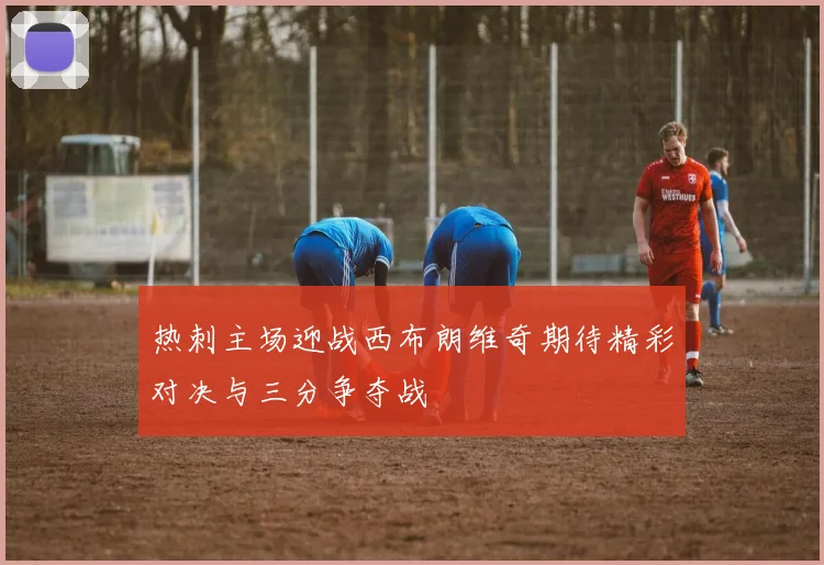 热刺主场迎战西布朗维奇期待精彩对决与三分争夺战