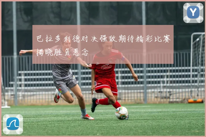 巴拉多利德对决强敌期待精彩比赛揭晓胜负悬念