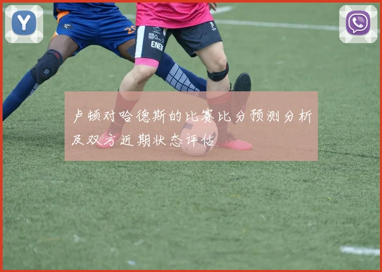 卢顿对哈德斯的比赛比分预测分析及双方近期状态评估
