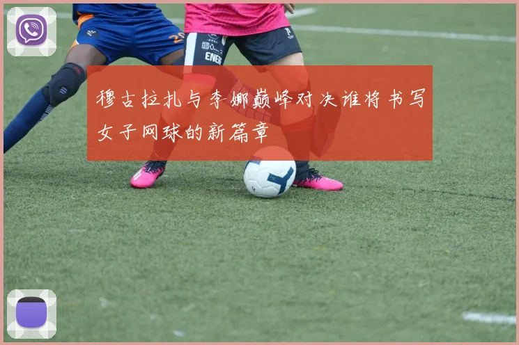 穆古拉扎与李娜巅峰对决谁将书写女子网球的新篇章